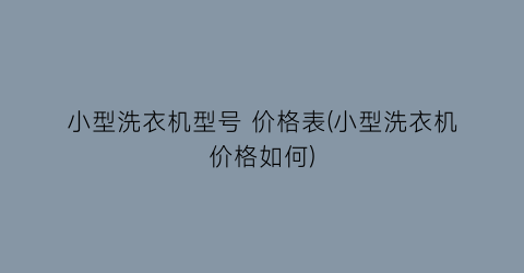 小型洗衣机型号 价格表(小型洗衣机价格如何)